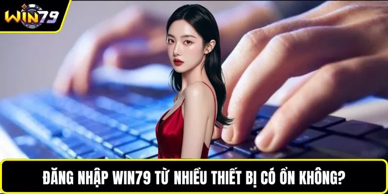 Đăng nhập WIN79 từ nhiều thiết bị có ổn không?